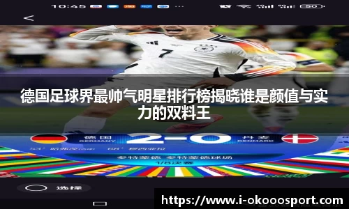 德国足球界最帅气明星排行榜揭晓谁是颜值与实力的双料王